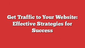 Get Traffic To Your Website: Effective Strategies For Success 4 Get Traffic To Your Website: Effective Strategies For Success