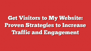 Get Visitors to My Website: Proven Strategies to Increase Traffic and Engagement