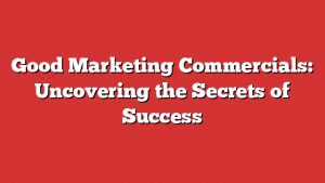 Good Marketing Commercials: Uncovering The Secrets Of Success 1 Good Marketing Commercials: Uncovering The Secrets Of Success