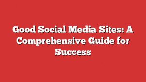 Good Social Media Sites: A Comprehensive Guide For Success 1 Good Social Media Sites: A Comprehensive Guide For Success