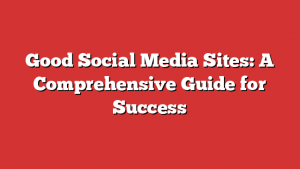 Good Social Media Sites: A Comprehensive Guide for Success