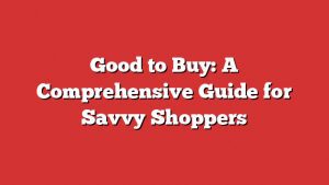 Good To Buy: A Comprehensive Guide For Savvy Shoppers