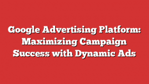 Google Advertising Platform: Maximizing Campaign Success with Dynamic Ads
