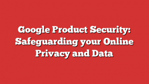 Google Product Security: Safeguarding your Online Privacy and Data