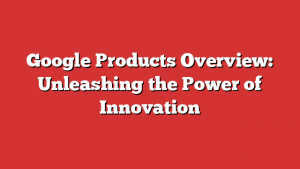 Google Products Overview: Unleashing the Power of Innovation