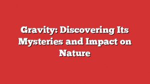 Gravity: Discovering Its Mysteries And Impact On Nature 5 Gravity: Discovering Its Mysteries And Impact On Nature