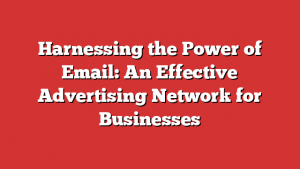 Harnessing the Power of Email: An Effective Advertising Network for Businesses