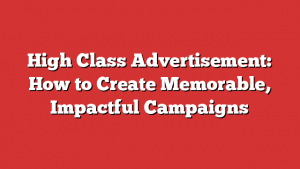 High Class Advertisement: How to Create Memorable, Impactful Campaigns