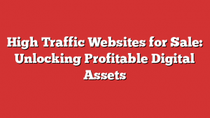High Traffic Websites for Sale: Unlocking Profitable Digital Assets