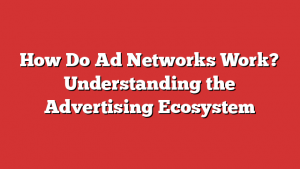 How Do Ad Networks Work? Understanding the Advertising Ecosystem