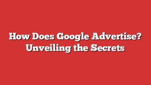 How Does Google Advertise? Unveiling the Secrets