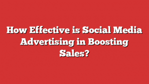 How Effective is Social Media Advertising in Boosting Sales?