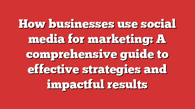 How Businesses Use Social Media For Marketing: A Comprehensive Guide To ...