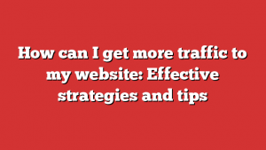 How can I get more traffic to my website: Effective strategies and tips