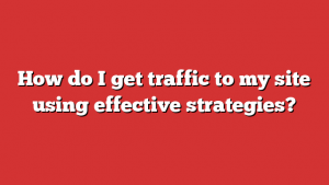 How do I get traffic to my site using effective strategies?
