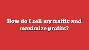 How do I sell my traffic and maximize profits? 1 How do I sell my traffic and maximize profits?