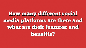 How many different social media platforms are there and what are their features and benefits?