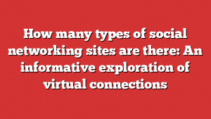 How many types of social networking sites are there: An informative exploration of virtual connections