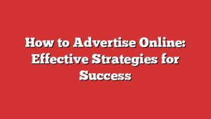 How To Advertise Online: Effective Strategies For Success