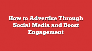 How to Advertise Through Social Media and Boost Engagement