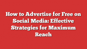 How to Advertise for Free on Social Media: Effective Strategies for Maximum Reach