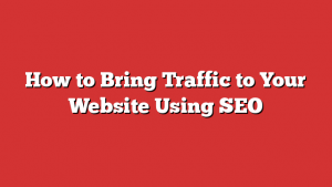 How to Bring Traffic to Your Website Using SEO