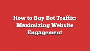 How To Buy Bot Traffic: Maximizing Website Engagement