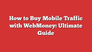 How To Buy Mobile Traffic With Webmoney: Ultimate Guide