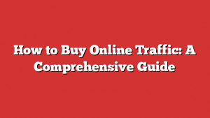 How to Buy Online Traffic: A Comprehensive Guide