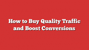 How to Buy Quality Traffic and Boost Conversions