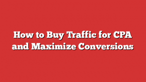 How to Buy Traffic for CPA and Maximize Conversions