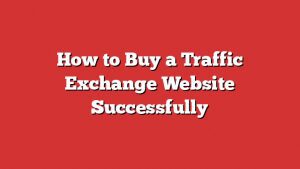 How To Buy A Traffic Exchange Website Successfully