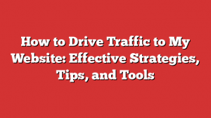 How to Drive Traffic to My Website: Effective Strategies, Tips, and Tools