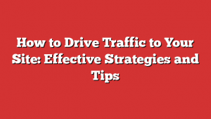 How to Drive Traffic to Your Site: Effective Strategies and Tips