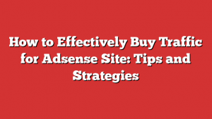 How to Effectively Buy Traffic for Adsense Site: Tips and Strategies