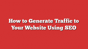 How to Generate Traffic to Your Website Using SEO