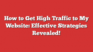 How to Get High Traffic to My Website: Effective Strategies Revealed!