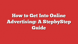 How to Get Into Online Advertising: A StepbyStep Guide