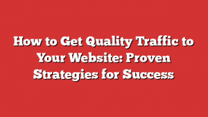 How to Get Quality Traffic to Your Website: Proven Strategies for Success