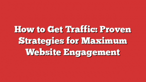 How to Get Traffic: Proven Strategies for Maximum Website Engagement 1 How to Get Traffic: Proven Strategies for Maximum Website Engagement