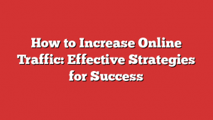How to Increase Online Traffic: Effective Strategies for Success