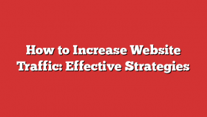 How to Increase Website Traffic: Effective Strategies