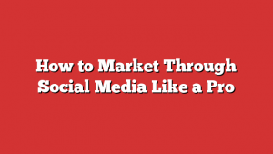 How to Market Through Social Media Like a Pro