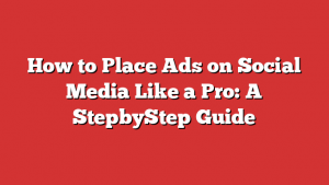 How to Place Ads on Social Media Like a Pro: A StepbyStep Guide