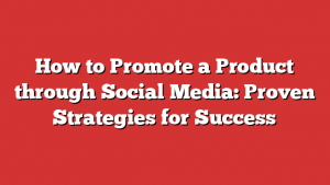 How to Promote a Product through Social Media: Proven Strategies for Success