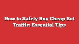How to Safely Buy Cheap Bot Traffic: Essential Tips