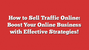 How to Sell Traffic Online: Boost Your Online Business with Effective Strategies!