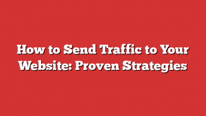 How to Send Traffic to Your Website: Proven Strategies