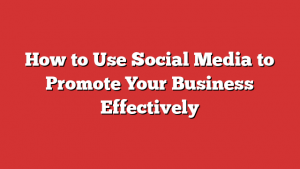 How to Use Social Media to Promote Your Business Effectively