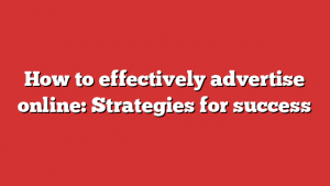 How to effectively advertise online: Strategies for success